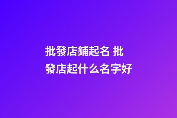 批發店鋪起名 批發店起什么名字好-第1張-店鋪起名-玄機派